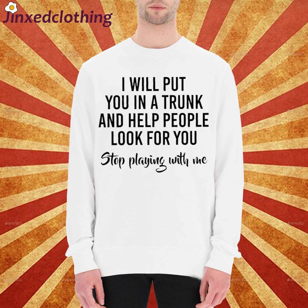 I Will Put You In A Trunk And Help People Look Before You Stop Playing With Me Sweatshirt 